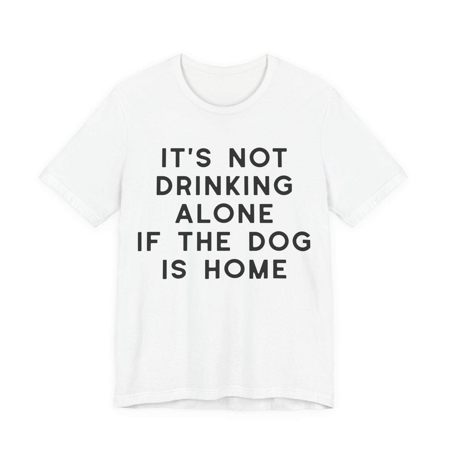 It's Not Drinking Alone If The Dog Is Home T-Shirt