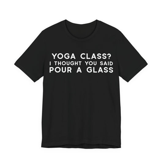 Yoga Class?  I Thought You Said Pour A Glass T-Shirt