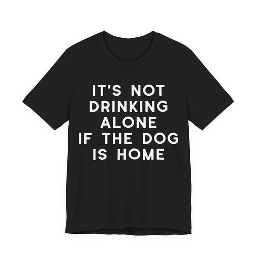 It's Not Drinking Alone If The Dog Is Home T-Shirt